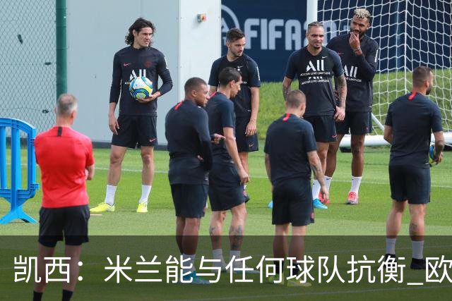 凯西：米兰能与任何球队抗衡 欧冠之旅还没有结束