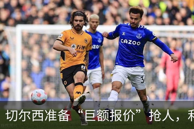 切尔西准备“巨额报价”抢人，利物浦被曝只剩两个月窗口