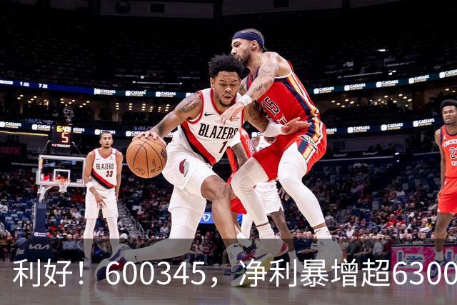 利好！600345，净利暴增超6300%！多家A股公司业绩爆发