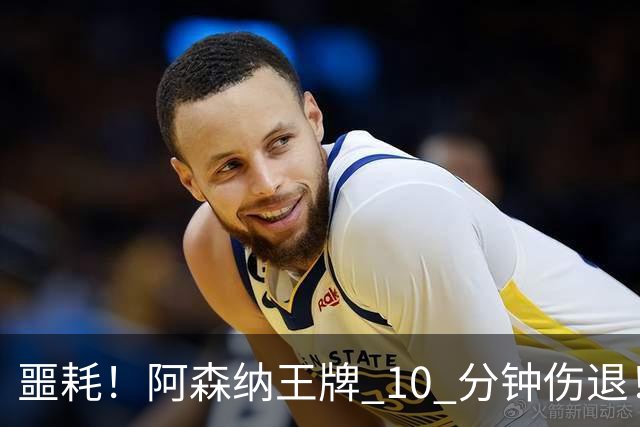 噩耗！阿森纳王牌 10 分钟伤退！枪手迎重大危机