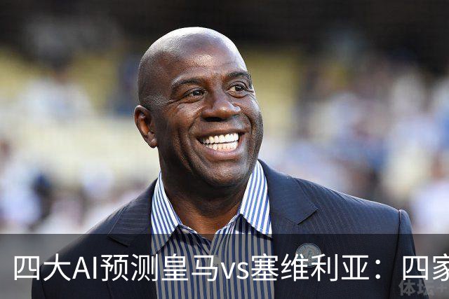 四大AI预测皇马vs塞维利亚：四家一致看好皇马主场取胜