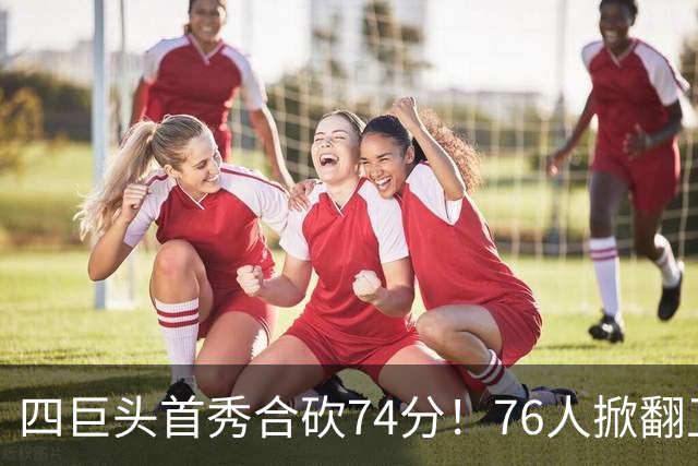 四巨头首秀合砍74分！76人掀翻卫冕冠军，詹姆斯14+9+7创纪录