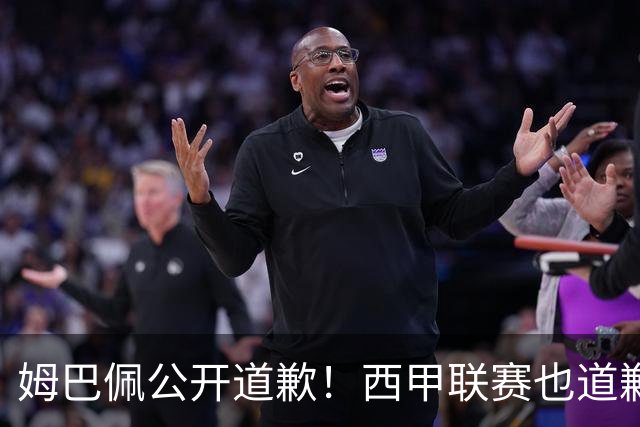 姆巴佩公开道歉！西甲联赛也道歉，但皇马还在嘴硬