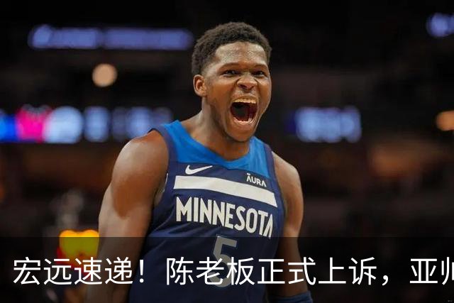 宏远速递！陈老板正式上诉，亚帅透露输球原因，胡明轩深夜发声！