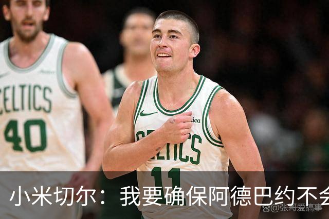 小米切尔：我要确保阿德巴约不会在比赛中迷失 他和字母哥重位了