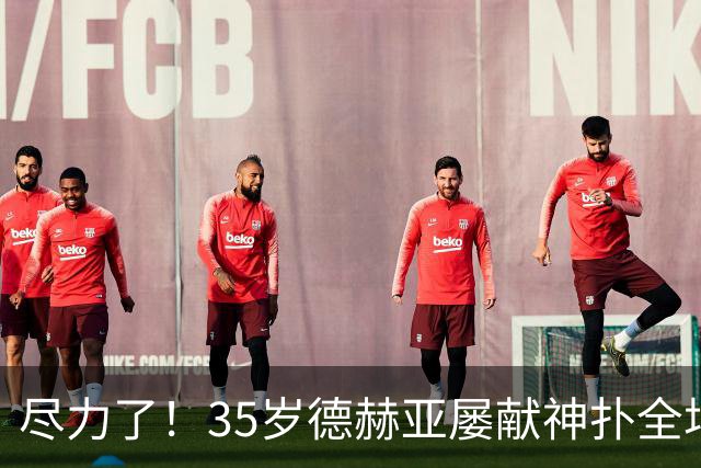 尽力了！35岁德赫亚屡献神扑全场8扑救，补时连丢两球惨遭绝杀