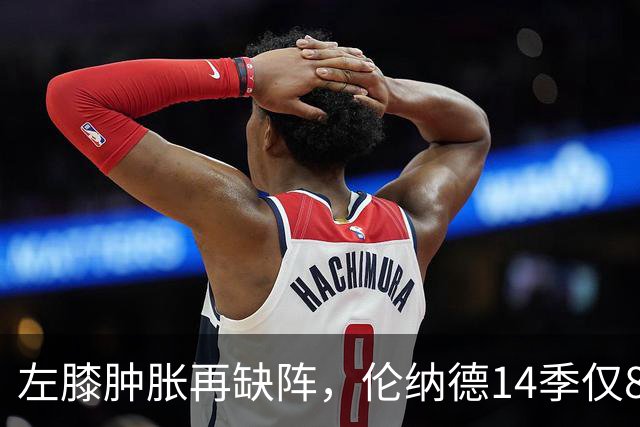 左膝肿胀再缺阵，伦纳德14季仅8次打满60场