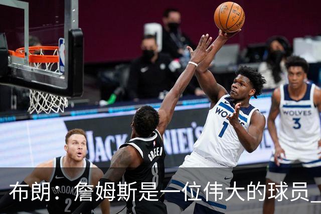 布朗：詹姆斯是一位伟大的球员 他在最后阶段打出了关键表现