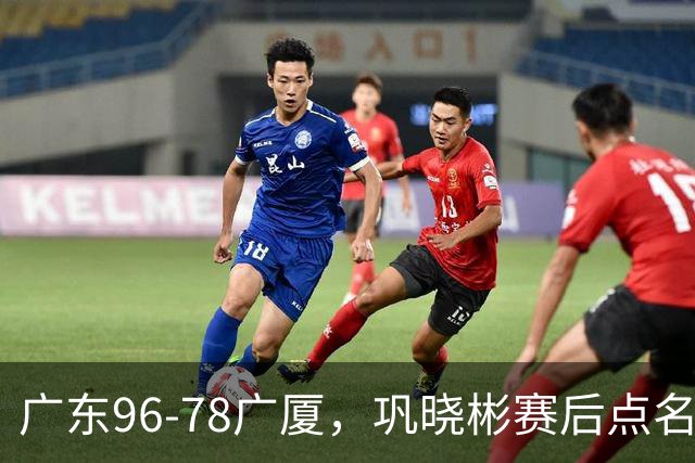 广东96-78广厦，巩晓彬赛后点名批评一人，难怪杜锋不愿意重用他