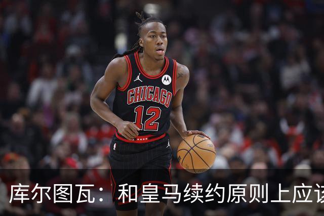 库尔图瓦：和皇马续约原则上应该很快就会解决，没有任何问题