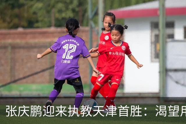 张庆鹏迎来执教天津首胜：渴望用胜利恢复元气