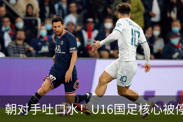 朝对手吐口水！U16国足核心被停赛3场 已做内部检查 董路批评