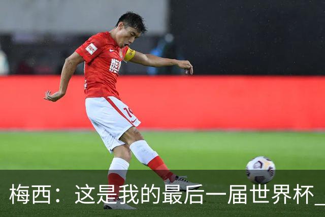 梅西：这是我的最后一届世界杯 这种方式结束最好