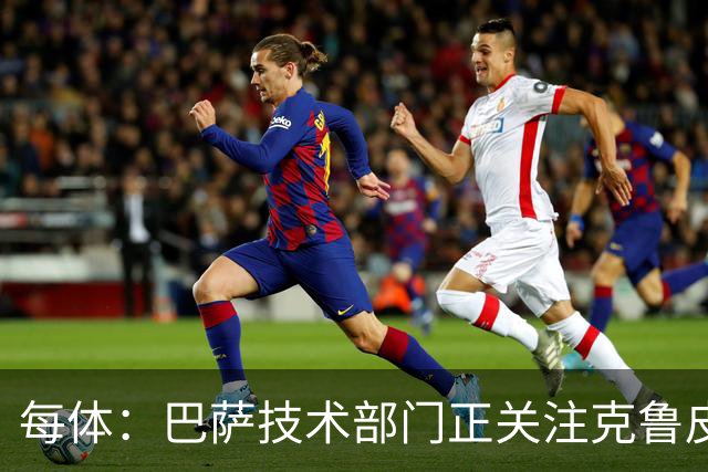 每体：巴萨技术部门正关注克鲁皮成长，他能客串锋线多个位置