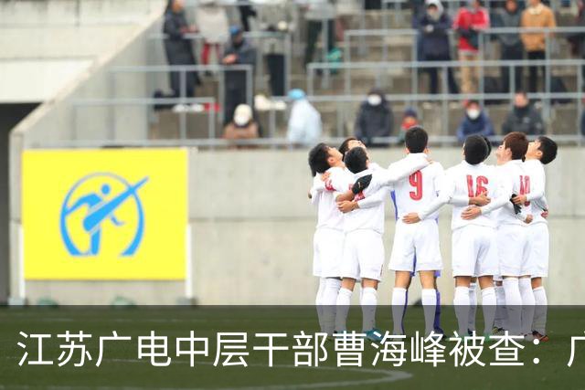 江苏广电中层干部曹海峰被查：广告营销关键岗位再曝廉政风险
