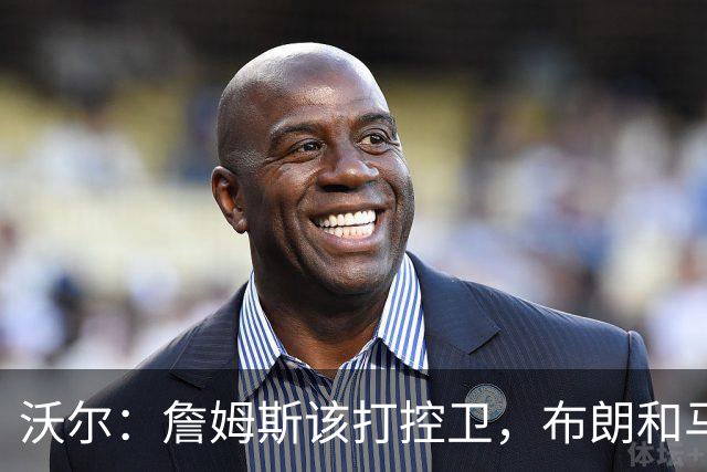 沃尔：詹姆斯该打控卫，布朗和马克西要争第二选择