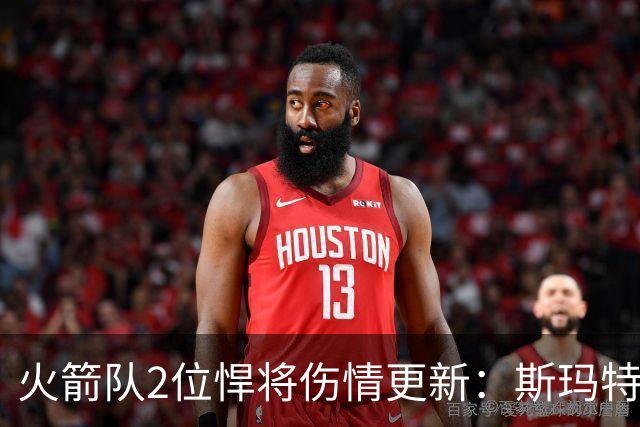 火箭队2位悍将伤情更新：斯玛特对战雄鹿大概率复出，申京或缺阵多场
