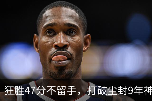 狂胜47分不留手，打破尘封9年神纪录！东部大乱斗再添搅局黑马