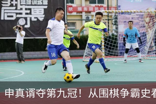 申真谞夺第九冠！从围棋争霸史看当下的中国厚度与韩国尖峰！