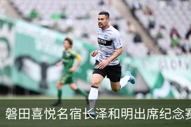 磐田喜悦名宿长泽和明出席纪念赛，球迷：把他女儿长泽雅美也叫来