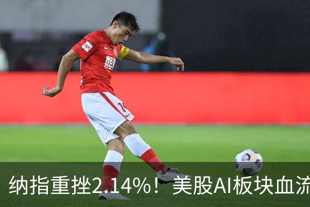 纳指重挫2.14%！美股AI板块血流成河，英伟达跌1.43%，油价大幅飙高