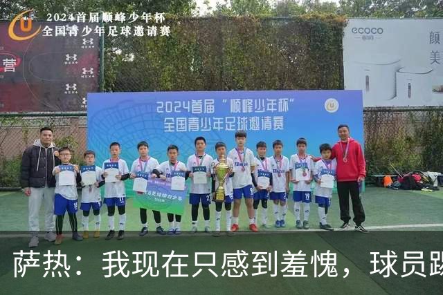 萨热：我现在只感到羞愧，球员踢得这么糟糕是我的错