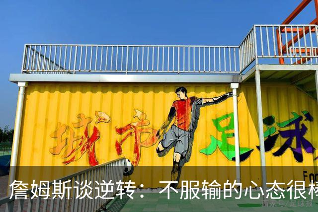 詹姆斯谈逆转：不服输的心态很棒 但不能总指望落后翻盘