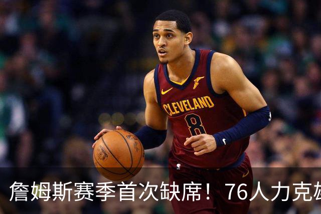 詹姆斯赛季首次缺席！76人力克雄鹿 恩比德28+11+10布朗27分