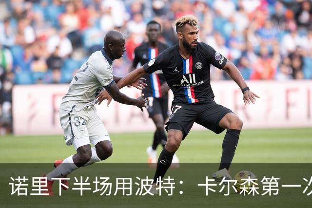 诺里下半场用波特：卡尔森第一次上场表现还行 想换个能投进球的