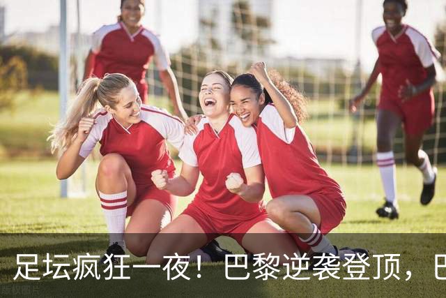 足坛疯狂一夜！巴黎逆袭登顶，巴萨11连胜，拜仁制造惨案，国米7轮6胜
