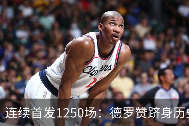 连续首发1250场：德罗赞跻身历史第八，詹姆斯第六