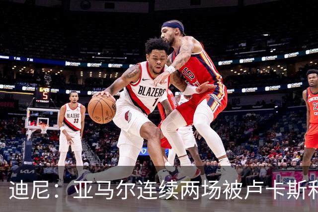迪尼：亚马尔连续两场被卢卡斯和库库雷利亚限制