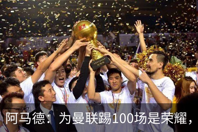 阿马德：为曼联踢100场是荣耀，渴望随俱乐部赢得冠军奖杯