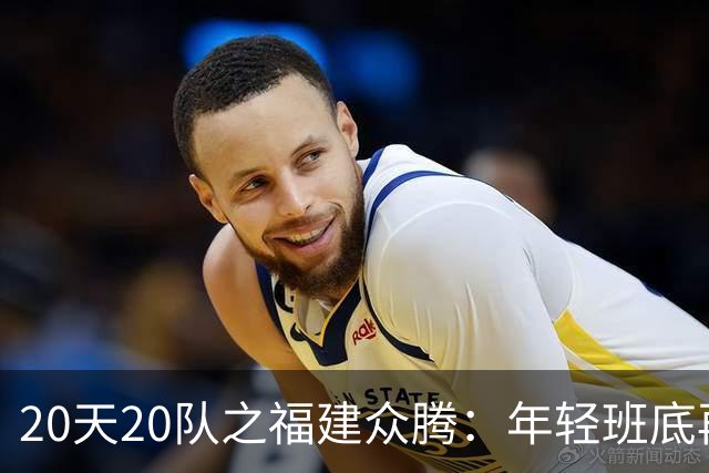 20天20队之福建众腾：年轻班底再磨砺，联赛征途启新篇