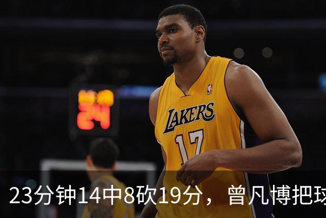 23分钟14中8砍19分，曾凡博把球队放第一位