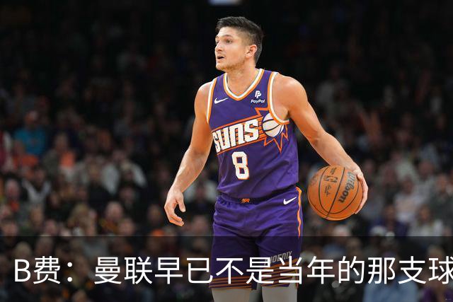 B费：曼联早已不是当年的那支球队；不能再沉湎于过去的辉煌