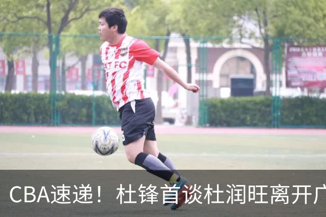 CBA速递！杜锋首谈杜润旺离开广东男篮，李宁官宣签约张镇麟，郭士强继续考验国家队成员