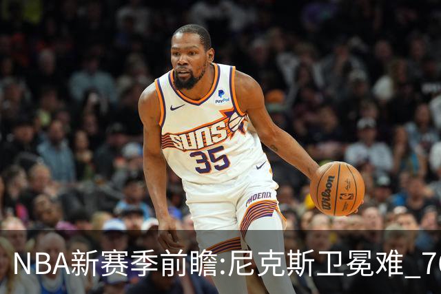 NBA新赛季前瞻:尼克斯卫冕难 76人豪组四巨头